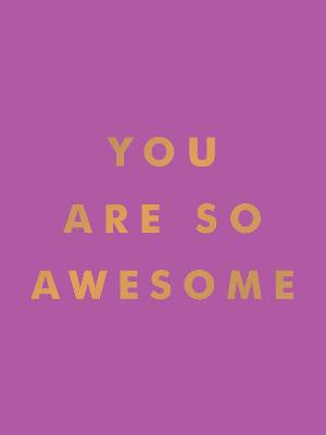 You Are So Awesome: Uplifting Quotes and Affirmations to Celebrate How Amazing You Are