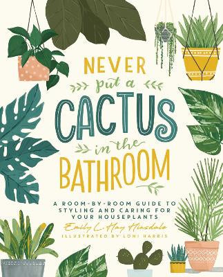 Never Put a Cactus in the Bathroom: A Room-by-Room Guide to Styling and Caring for Your Houseplants