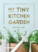 My Tiny Kitchen Garden: Simple Tips to Help You Grow Your Own Herbs, Fruits and Vegetables
